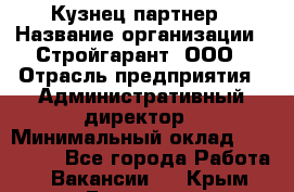 Кузнец-партнер › Название организации ­ Стройгарант, ООО › Отрасль предприятия ­ Административный директор › Минимальный оклад ­ 100 000 - Все города Работа » Вакансии   . Крым,Белогорск